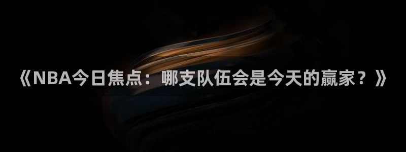 《NBA今日焦点：哪支队伍会是今天的赢家